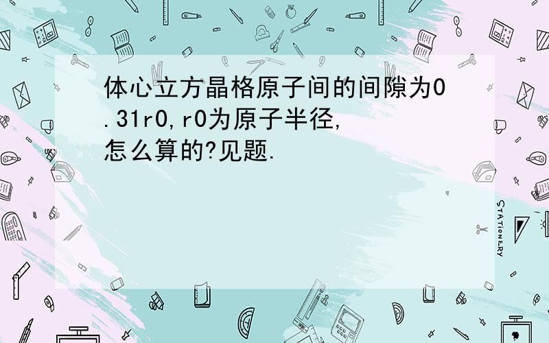 体心立方晶格原子间的间隙为0.31r0,r0为原子半径,怎么算的?见题.