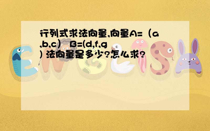 行列式求法向量,向量A=（a,b,c） B=(d,f,g) 法向量是多少?怎么求?