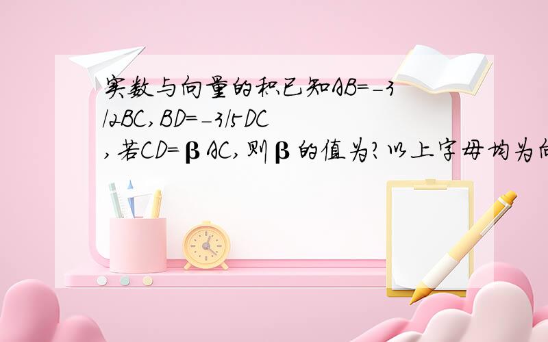 实数与向量的积已知AB=-3/2BC,BD=-3/5DC,若CD=βAC,则β的值为?以上字母均为向量.