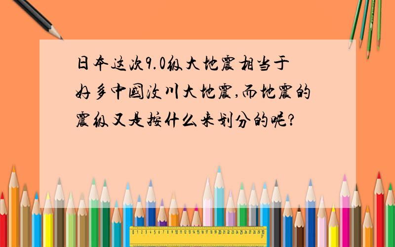 日本这次9.0级大地震相当于好多中国汶川大地震,而地震的震级又是按什么来划分的呢?