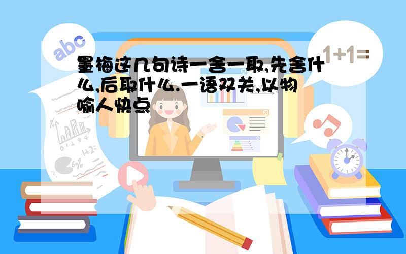 墨梅这几句诗一舍一取,先舍什么,后取什么.一语双关,以物喻人快点