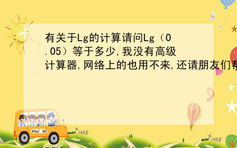 有关于Lg的计算请问Lg（0.05）等于多少,我没有高级计算器,网络上的也用不来,还请朋友们帮忙,