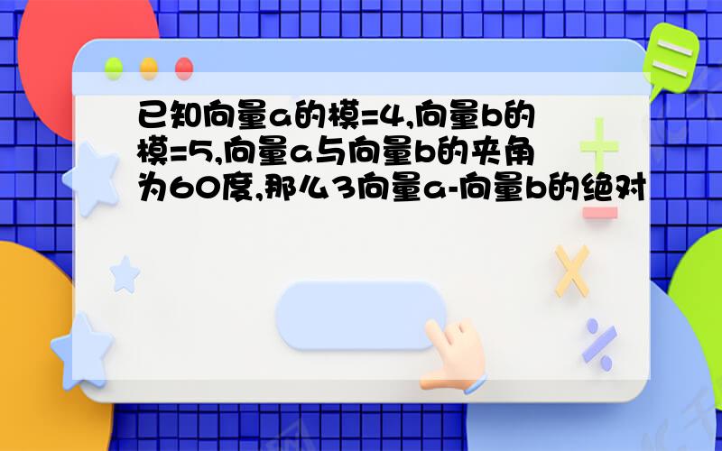 已知向量a的模=4,向量b的模=5,向量a与向量b的夹角为60度,那么3向量a-向量b的绝对