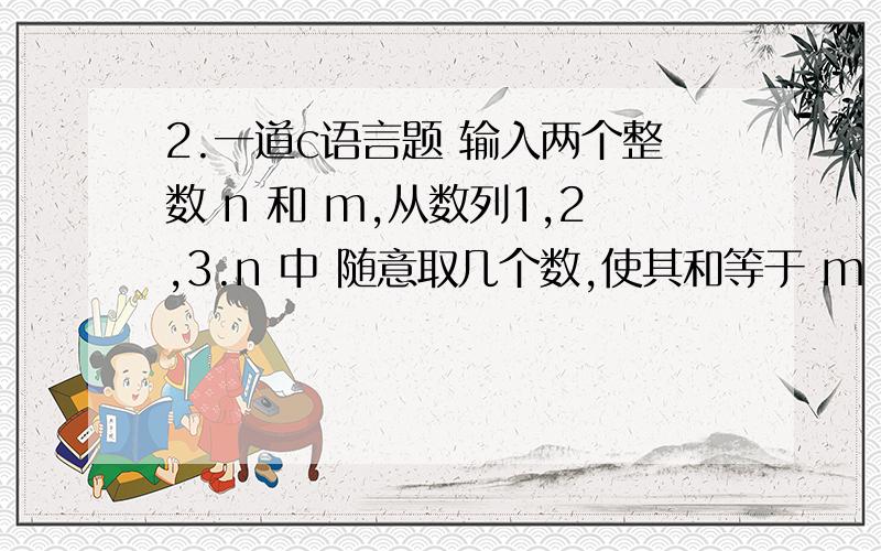 2.一道c语言题 输入两个整数 n 和 m,从数列1,2,3.n 中 随意取几个数,使其和等于 m ,要求将其中所有的可能组合列出来.