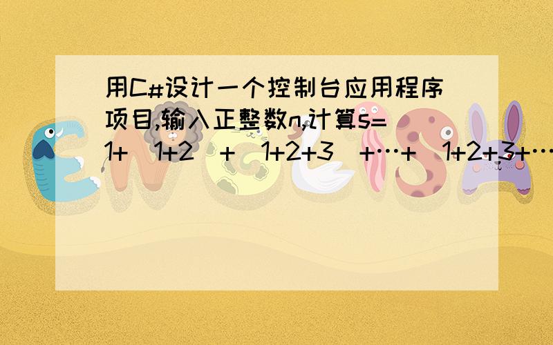 用C#设计一个控制台应用程序项目,输入正整数n,计算s=1+(1+2)+(1+2+3)+…+(1+2+3+…+n)用C#做,谢谢