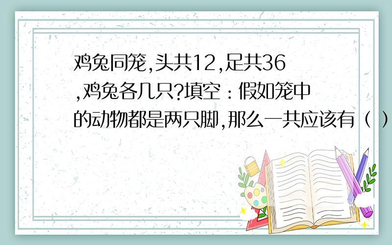 鸡兔同笼,头共12,足共36,鸡兔各几只?填空：假如笼中的动物都是两只脚,那么一共应该有（ ）只脚,多出了（ ）只脚,每只兔4只脚,把多的脚给每只动物装上2只脚,这样就有（ ）只动物是4只脚,