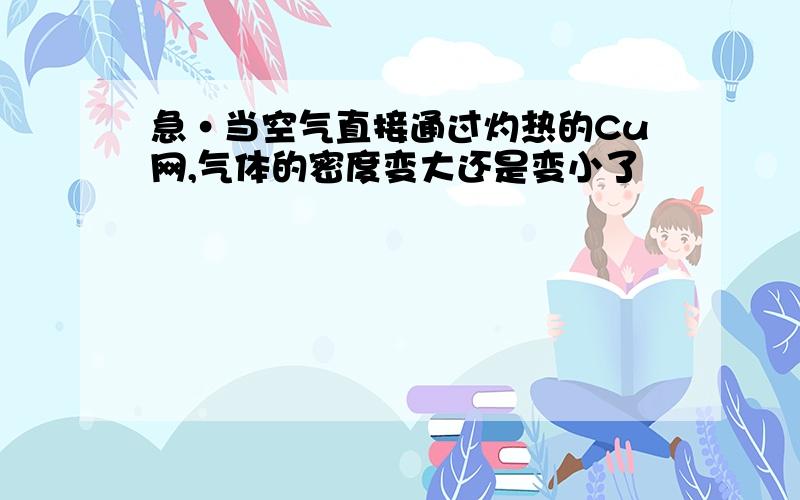 急·当空气直接通过灼热的Cu网,气体的密度变大还是变小了