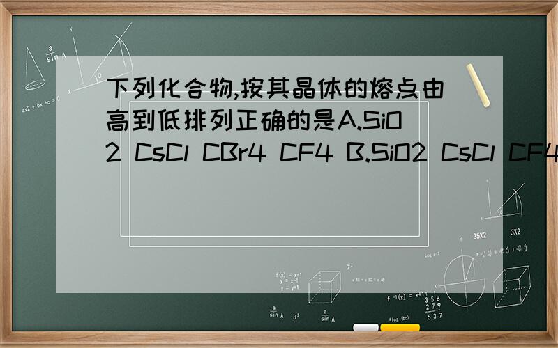 下列化合物,按其晶体的熔点由高到低排列正确的是A.SiO2 CsCl CBr4 CF4 B.SiO2 CsCl CF4 CBr4 C.CsCl SiO下列化合物,按其晶体的熔点由高到低排列正确的是A.SiO2 CsCl CBr4 CF4 B.SiO2 CsCl CF4 CBr4 C.CsCl SiO2 CBr4 CF4 D