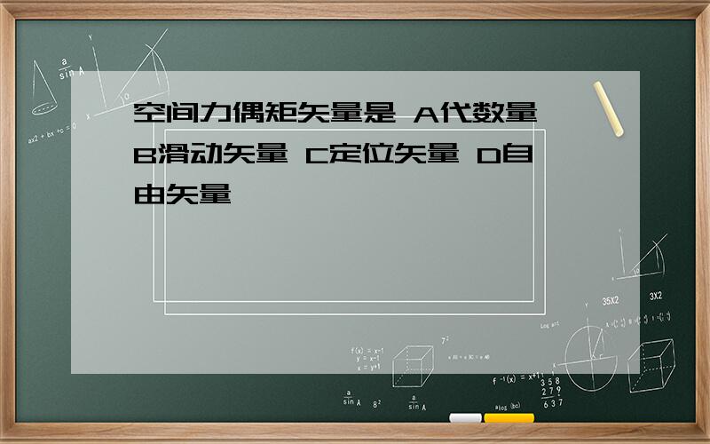 空间力偶矩矢量是 A代数量 B滑动矢量 C定位矢量 D自由矢量