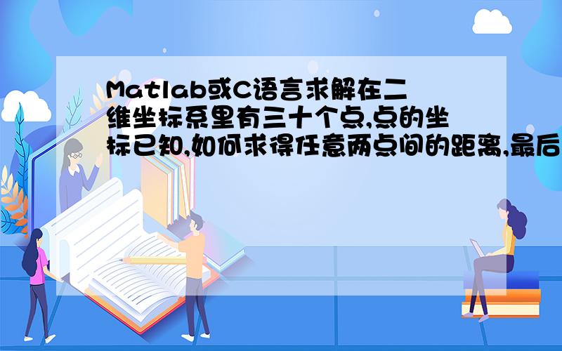 Matlab或C语言求解在二维坐标系里有三十个点,点的坐标已知,如何求得任意两点间的距离,最后以矩阵的形式输出虽然分数很少,还是请各位大侠能帮帮忙,能给出程序的框架来,或者能够留个邮箱