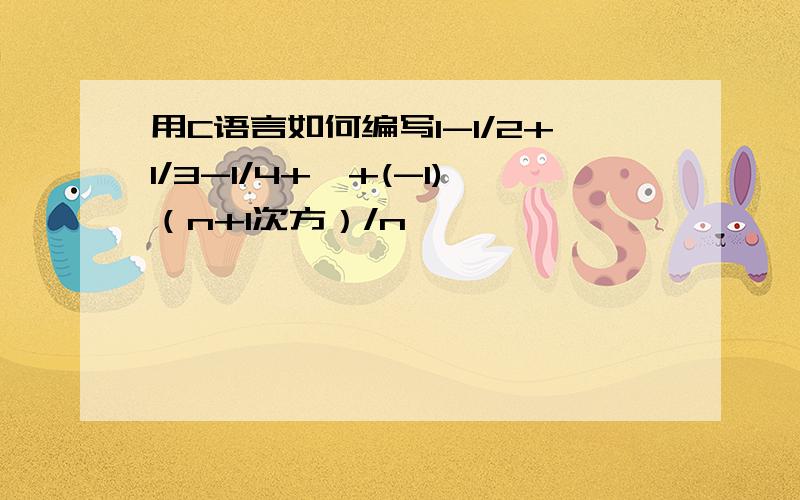 用C语言如何编写1-1/2+1/3-1/4+…+(-1)（n+1次方）/n