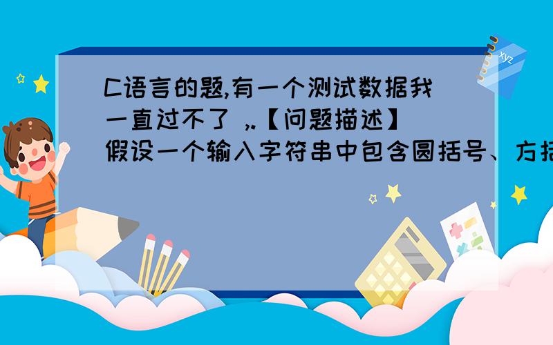 C语言的题,有一个测试数据我一直过不了 ,.【问题描述】假设一个输入字符串中包含圆括号、方括号和花括号三种类型的括号,以及其它一些任意字符.编写程序,判别串中的括号是否正确匹配,