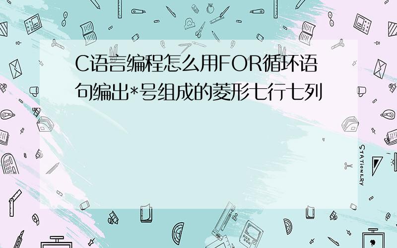 C语言编程怎么用FOR循环语句编出*号组成的菱形七行七列