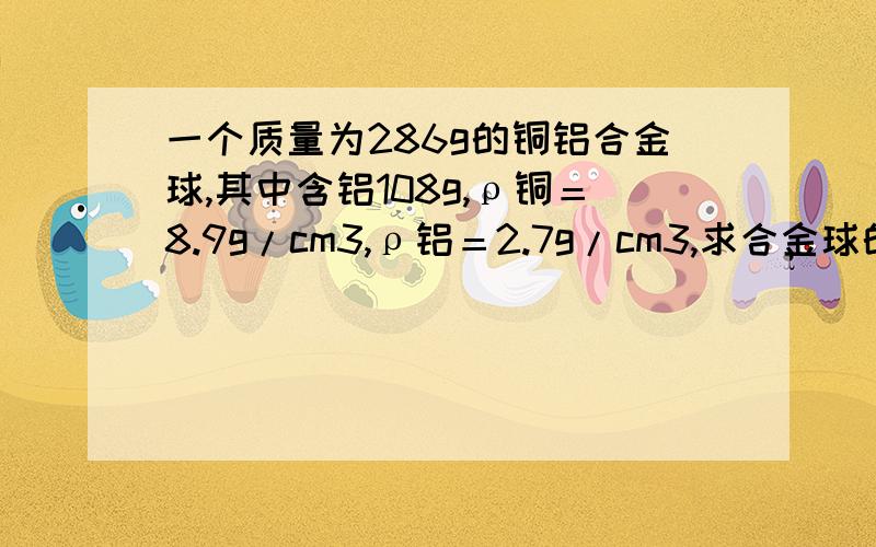 一个质量为286g的铜铝合金球,其中含铝108g,ρ铜＝8.9g/cm3,ρ铝＝2.7g/cm3,求合金球的密度为多少