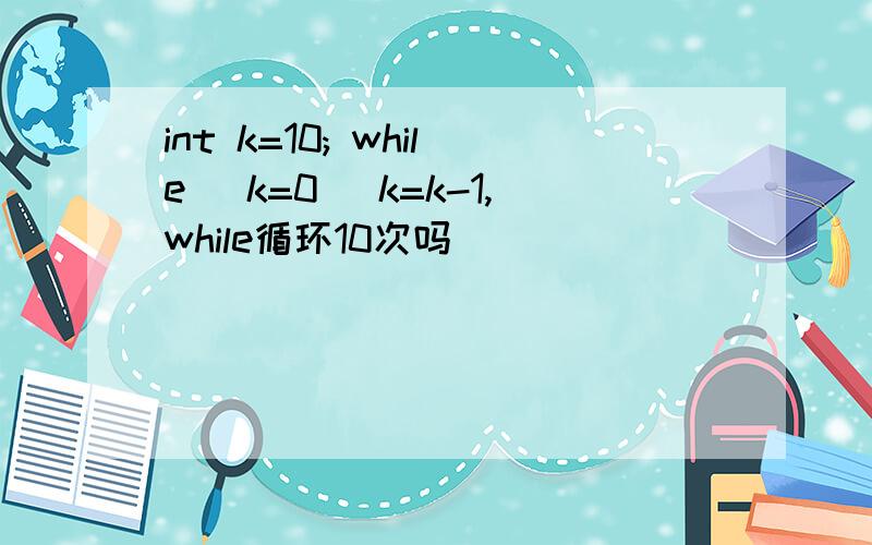 int k=10; while (k=0) k=k-1,while循环10次吗