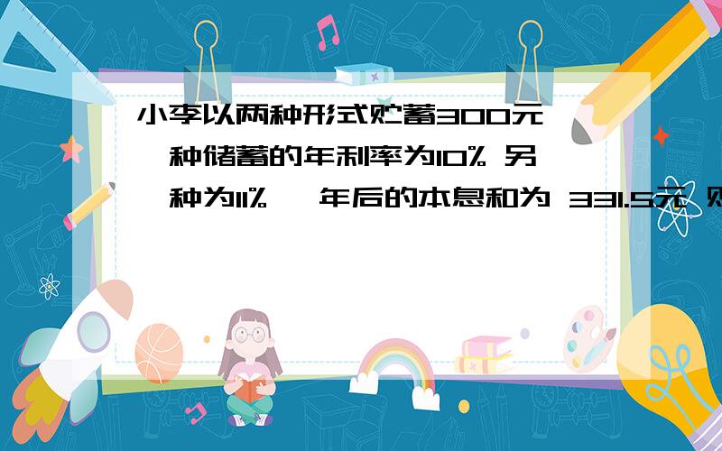 小李以两种形式贮蓄300元 一种储蓄的年利率为10% 另一种为11% 一年后的本息和为 331.5元 则两种储蓄存款为是否可以用二元一次方程组来列呢?我想用二元一次方程组来解题