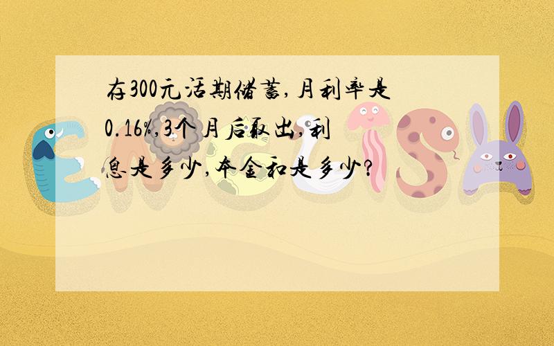 存300元活期储蓄,月利率是0.16%,3个月后取出,利息是多少,本金和是多少?