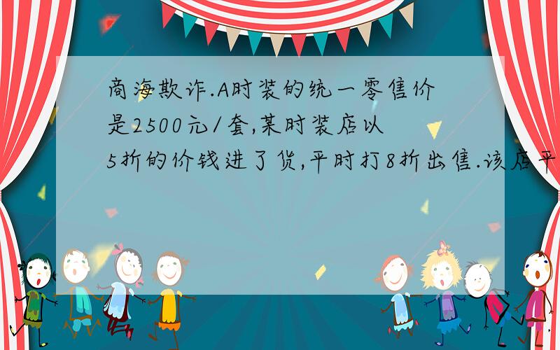 商海欺诈.A时装的统一零售价是2500元/套,某时装店以5折的价钱进了货,平时打8折出售.该店平时卖出一套可赚取多少钱?国庆节来临,店主将原来的统一零售价2500元改为3000元/套,然后推出促销价