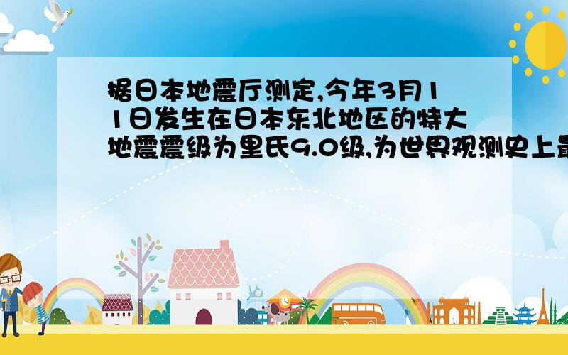 据日本地震厅测定,今年3月11日发生在日本东北地区的特大地震震级为里氏9.0级,为世界观测史上最高震级．据日本地震厅测定，今年3月11日发生在日本东北地区的特大地震震级为里氏9.0级，