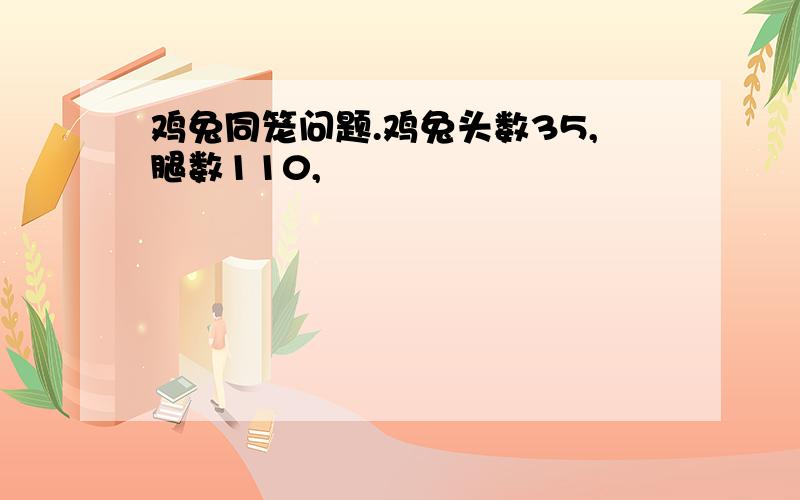 鸡兔同笼问题.鸡兔头数35,腿数110,