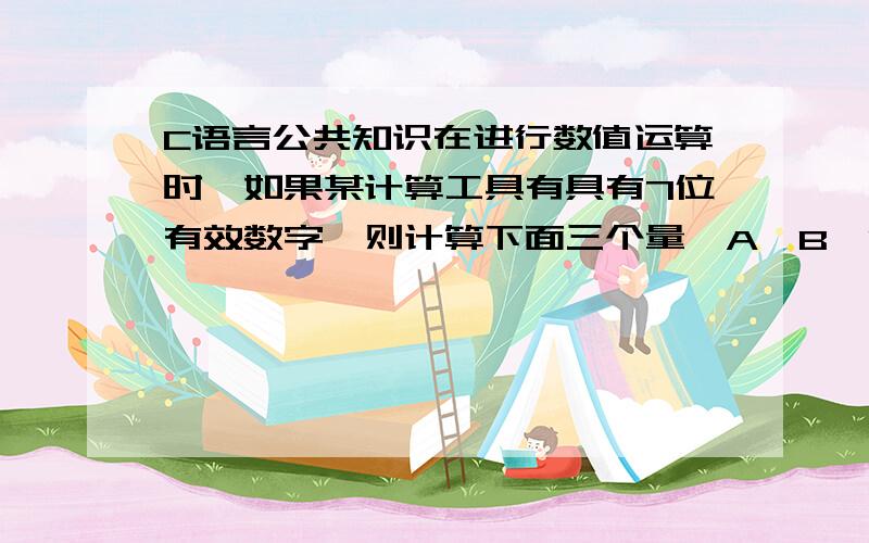 C语言公共知识在进行数值运算时,如果某计算工具有具有7位有效数字,则计算下面三个量,A,B,C集中A为1E12,B为1,C为-（1E12）,则A+B+C=0,而A+C+B=1,为什么会这样,