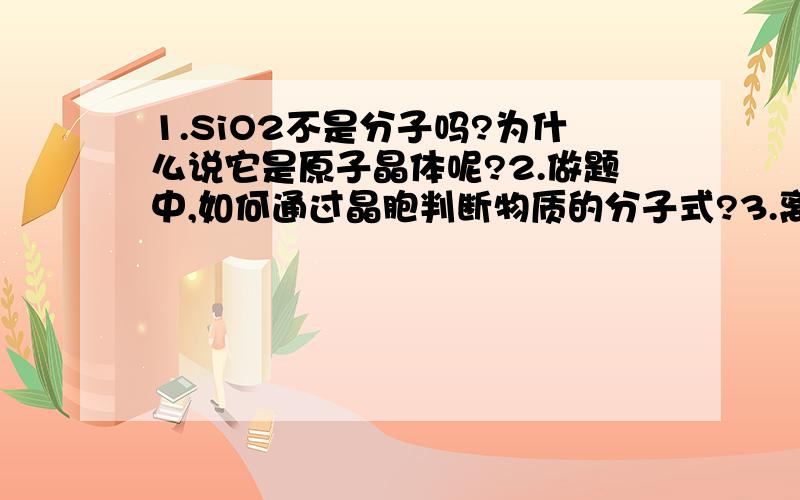 1.SiO2不是分子吗?为什么说它是原子晶体呢?2.做题中,如何通过晶胞判断物质的分子式?3.离子晶体和分子晶体有什么区别?如果离子晶体融化,那么其断裂的是什么键?离子键?还是范德华力?