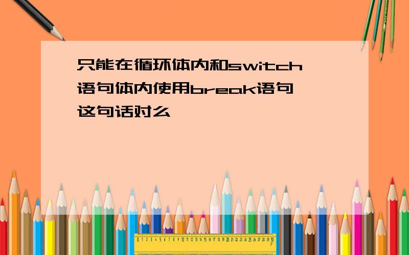 只能在循环体内和switch语句体内使用break语句 这句话对么