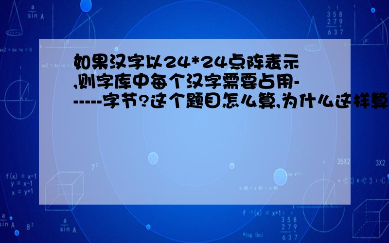 如果汉字以24*24点阵表示,则字库中每个汉字需要占用------字节?这个题目怎么算,为什么这样算?