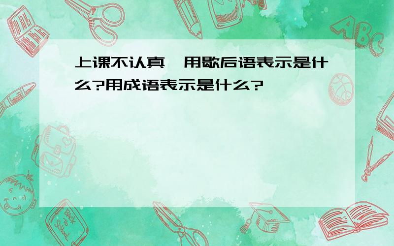 上课不认真,用歇后语表示是什么?用成语表示是什么?