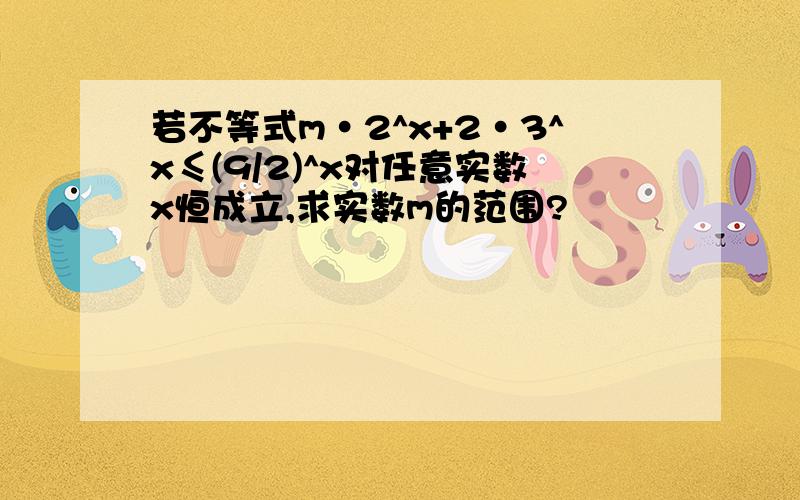 若不等式m·2^x+2·3^x≤(9/2)^x对任意实数x恒成立,求实数m的范围?