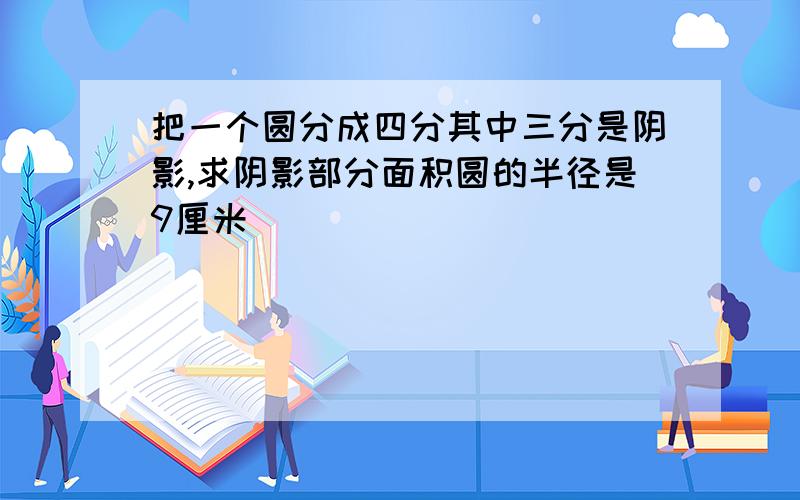 把一个圆分成四分其中三分是阴影,求阴影部分面积圆的半径是9厘米