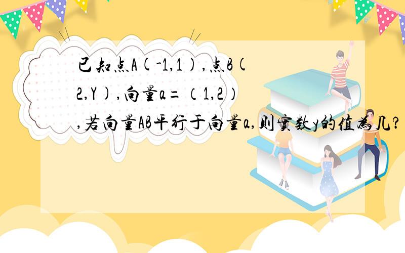 已知点A(-1,1),点B(2,Y),向量a=（1,2）,若向量AB平行于向量a,则实数y的值为几?