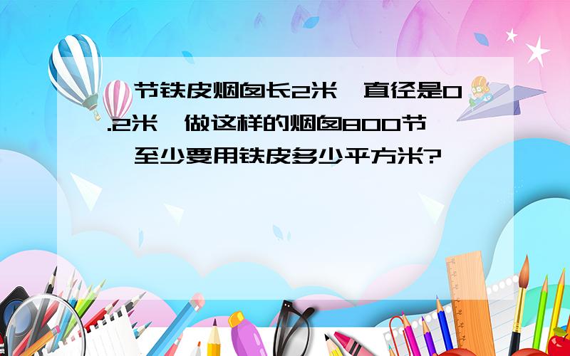 一节铁皮烟囱长2米,直径是0.2米,做这样的烟囱800节,至少要用铁皮多少平方米?