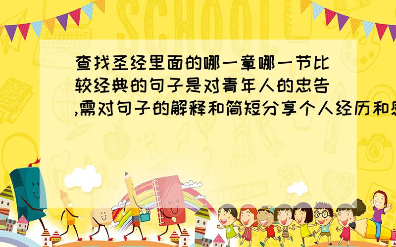 查找圣经里面的哪一章哪一节比较经典的句子是对青年人的忠告,需对句子的解释和简短分享个人经历和感受?紧急!