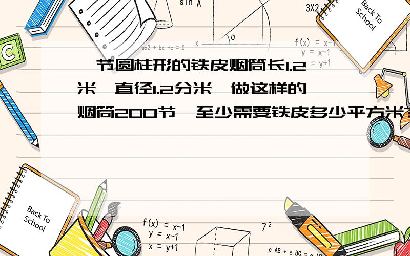 一节圆柱形的铁皮烟筒长1.2米,直径1.2分米,做这样的烟筒200节,至少需要铁皮多少平方米?