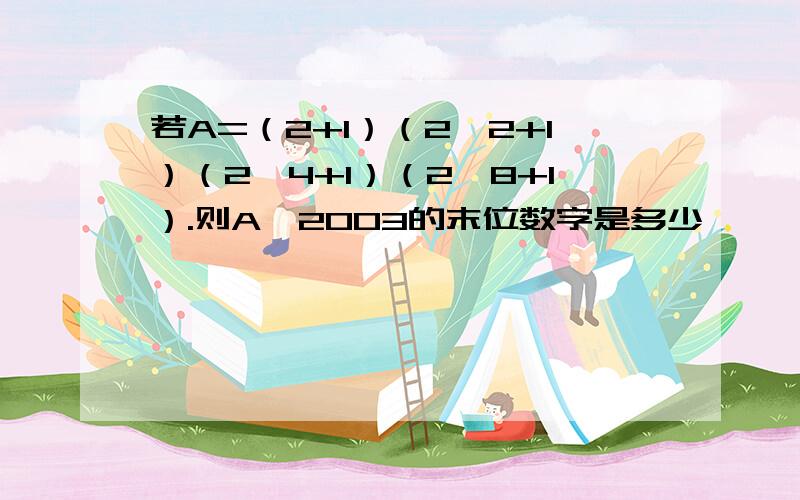 若A=（2+1）（2^2+1）（2^4+1）（2^8+1）.则A—2003的末位数字是多少