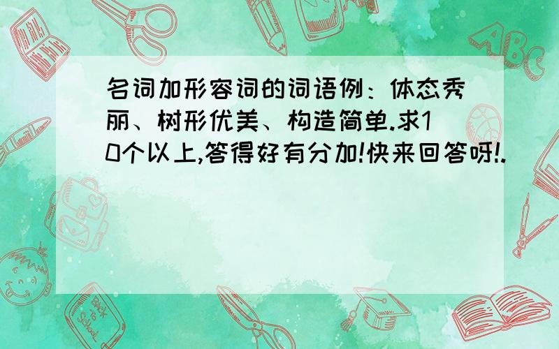 名词加形容词的词语例：体态秀丽、树形优美、构造简单.求10个以上,答得好有分加!快来回答呀!.