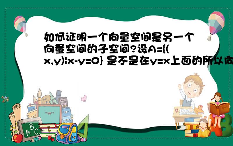如何证明一个向量空间是另一个向量空间的子空间?设A={(x,y)|x-y=0} 是不是在y=x上面的所以向量空间都是A的向量子空间?请举出一个例子并证明?