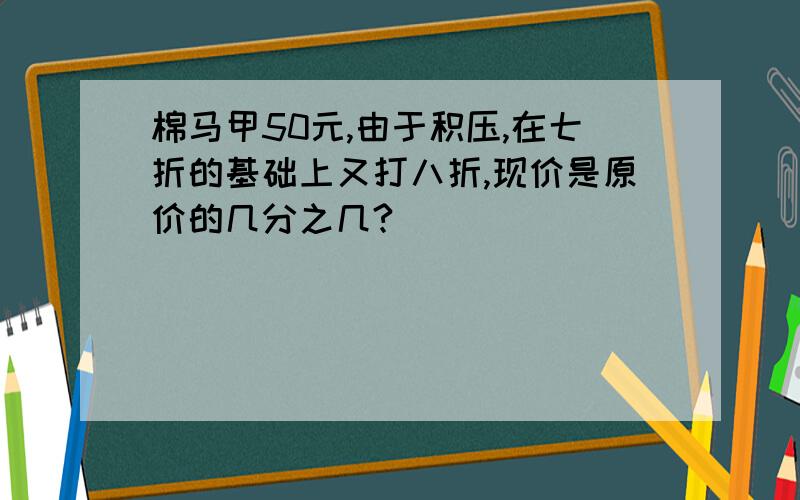 棉马甲50元,由于积压,在七折的基础上又打八折,现价是原价的几分之几?