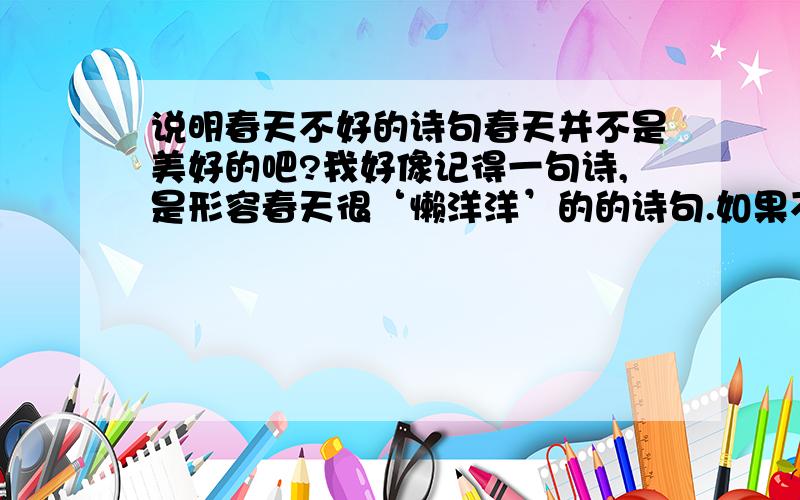 说明春天不好的诗句春天并不是美好的吧?我好像记得一句诗,是形容春天很‘懒洋洋’的的诗句.如果不行,说明春天不怎么好的诗句也行.