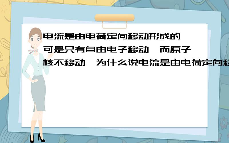 电流是由电荷定向移动形成的,可是只有自由电子移动,而原子核不移动,为什么说电流是由电荷定向移动形成书上说电流是由电荷定向移动形成的，可是金属里拥有大量自由电子，连接上电池