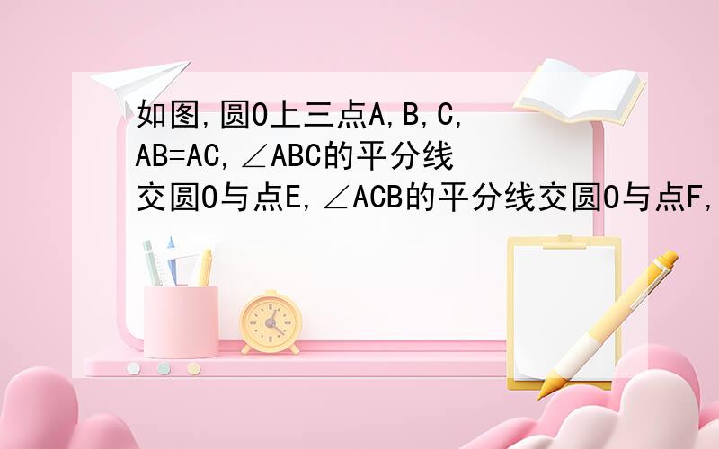 如图,圆O上三点A,B,C,AB=AC,∠ABC的平分线交圆O与点E,∠ACB的平分线交圆O与点F,BE和CF如题 谢谢了