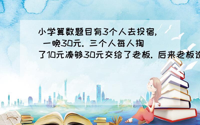 小学算数题目有3个人去投宿, 一晚30元. 三个人每人掏了10元凑够30元交给了老板. 后来老板说今天优惠只要25元就够了, 拿出5元命令服务生退还给他们, 服务生偷偷藏起了2元, 然后, 把剩下的3