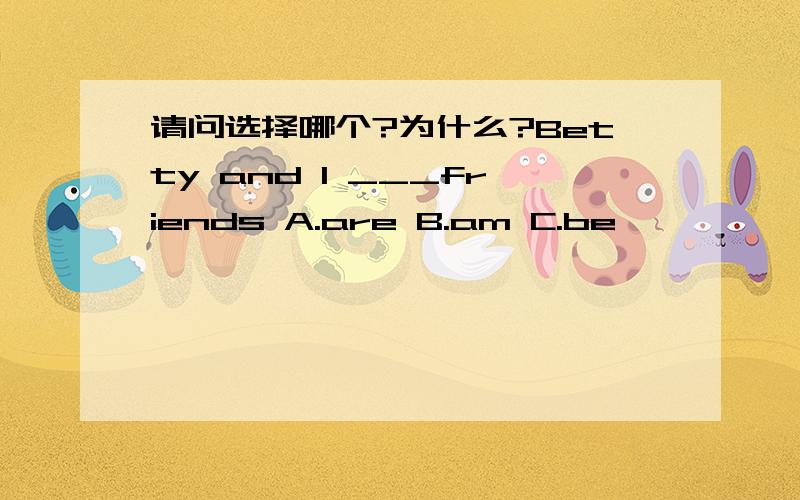 请问选择哪个?为什么?Betty and I ___friends A.are B.am C.be