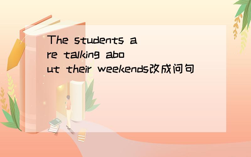 The students are talking about their weekends改成问句_____are talking about their weekends?还有就是_____ are the students talking about?急