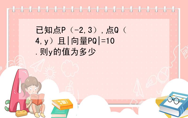 已知点P（-2,3）,点Q（4,y）且|向量PQ|=10.则y的值为多少