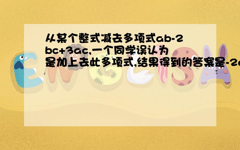 从某个整式减去多项式ab-2bc+3ac,一个同学误认为是加上去此多项式,结果得到的答案是-2ab+bc+8ac求原题的