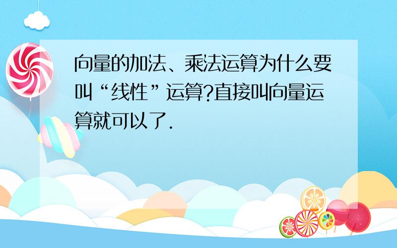 向量的加法、乘法运算为什么要叫“线性”运算?直接叫向量运算就可以了.