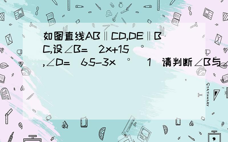 如图直线AB‖CD,DE‖BC,设∠B=(2x+15)°,∠D=(65-3x)°(1)请判断∠B与∠D的数量关系,并说明理由；(2)求∠1的度数