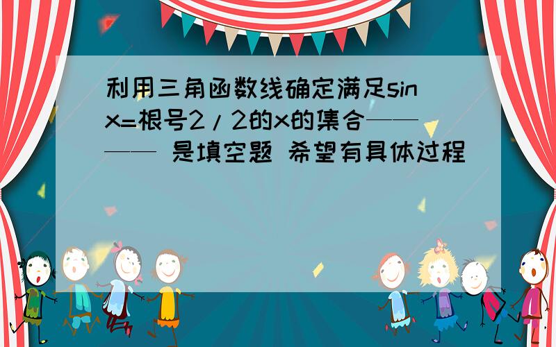 利用三角函数线确定满足sinx=根号2/2的x的集合———— 是填空题 希望有具体过程